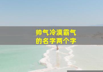 帅气冷漠霸气的名字两个字,帅气冷漠霸气的名字两个字女生