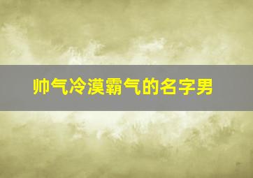 帅气冷漠霸气的名字男,帅气冷漠霸气的名字男生