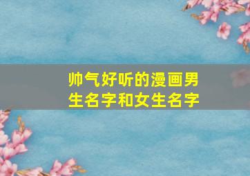 帅气好听的漫画男生名字和女生名字,漫画男生名字帅气冷酷