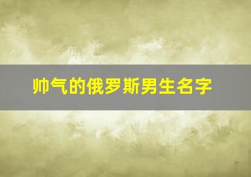 帅气的俄罗斯男生名字,俄罗斯男名昵称