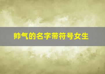 帅气的名字带符号女生,带符号的昵称女好听的带符号的网名