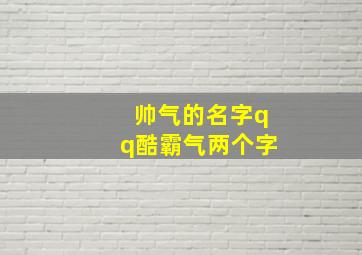 帅气的名字qq酷霸气两个字,两个字的男生超酷超帅的QQ网名大家帮忙想想谢谢了