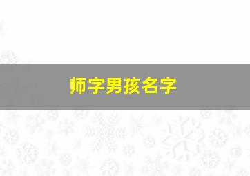 师字男孩名字,师姓男孩起名简单好听