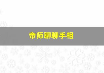 帝师聊聊手相,帝师教你看手相完整版