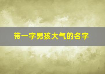 带一字男孩大气的名字,带一字男孩名字大全