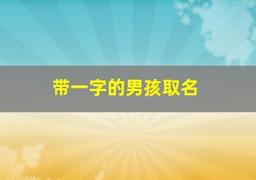 带一字的男孩取名,带一字的男孩名字洋气