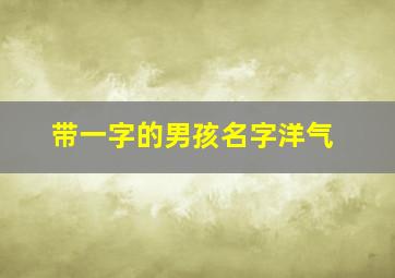 带一字的男孩名字洋气,带一字男宝宝名字大全