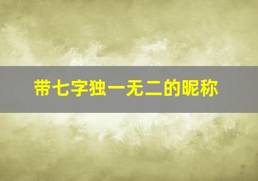 带七字独一无二的昵称,带七字独一无二的昵称女生