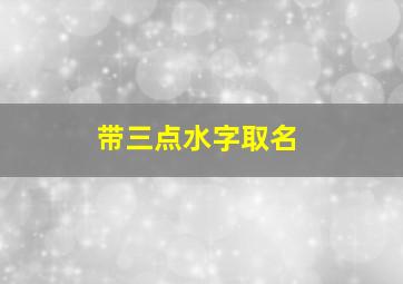 带三点水字取名,三点水字取名大全