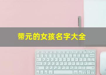 带元的女孩名字大全,带元的女孩名字大全三个字