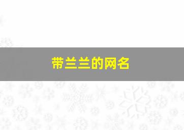 带兰兰的网名,用兰兰起网名