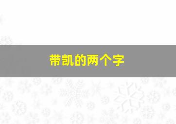 带凯的两个字,带凯两个字的公司名字怎么取