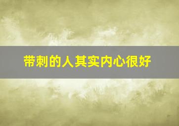 带刺的人其实内心很好,什么叫带刺的好人