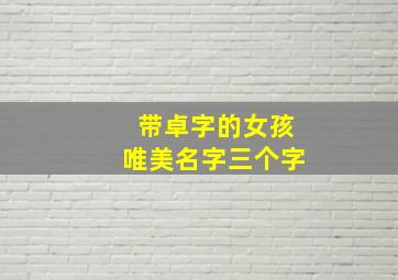 带卓字的女孩唯美名字三个字,姓卓的女孩名字三个字