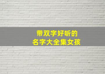 带双字好听的名字大全集女孩,双字用在女孩名字