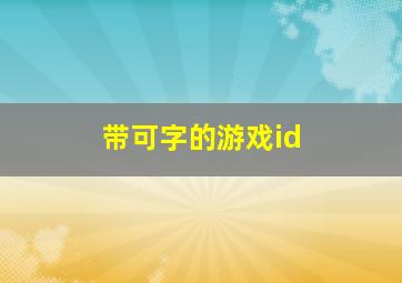 带可字的游戏id,带有可字的霸气昵称