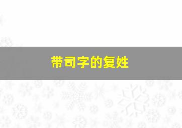 带司字的复姓,以司为姓好听的名字