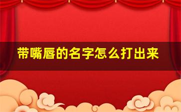 带嘴唇的名字怎么打出来,带嘴唇的名字怎么打出来的