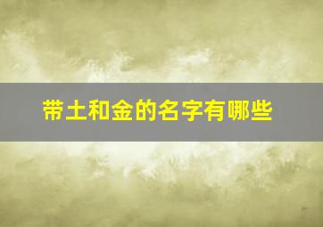 带土和金的名字有哪些,五行属土金的名字大全