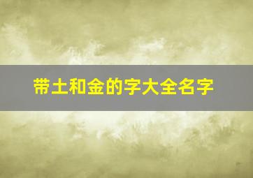 带土和金的字大全名字,金子旁带有土字有哪些