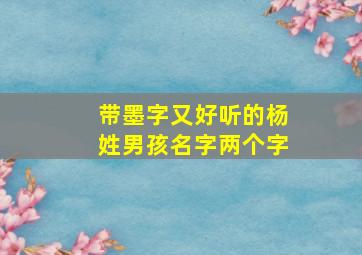 带墨字又好听的杨姓男孩名字两个字,带墨字又好听的杨姓男孩名字两个字