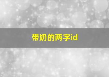 带奶的两字id,带奶字的两字id