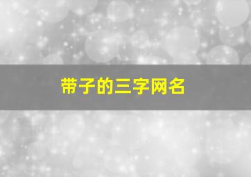 带子的三字网名,带三字网名大全