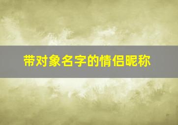 带对象名字的情侣昵称,带对象名字的情侣昵称简单