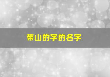 带山的字的名字,带山字的名字大全集图片