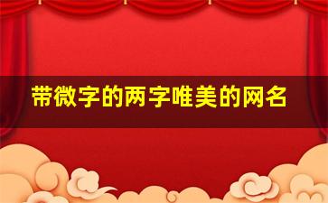 带微字的两字唯美的网名,带微字网名小清新淡雅