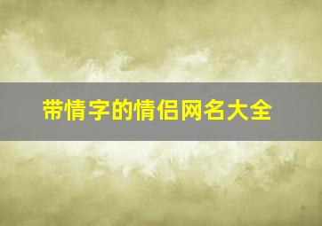 带情字的情侣网名大全,带情字的情侣名字