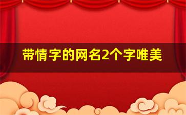 带情字的网名2个字唯美,带情字的网名两个字情在前面