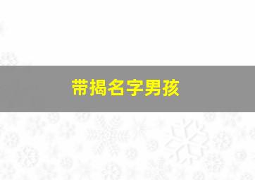 带揭名字男孩,姓揭的取名字