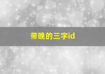 带晚的三字id,带晚的三字网名大全