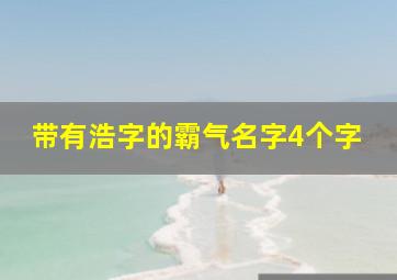 带有浩字的霸气名字4个字,浩字的含义取名怎么样带浩字的霸气男孩名字