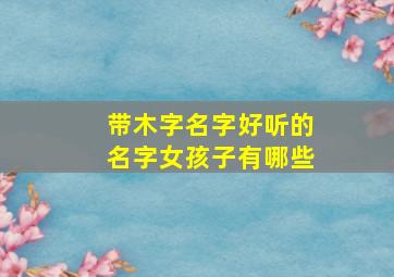 带木字名字好听的名字女孩子有哪些,带木字女孩气质名字