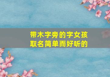 带木字旁的字女孩取名简单而好听的,带木字旁女孩名字大全集