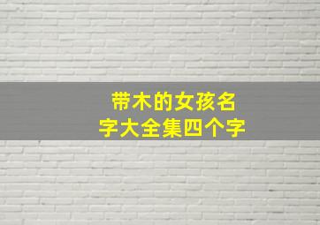 带木的女孩名字大全集四个字,带木的字用于取名女孩