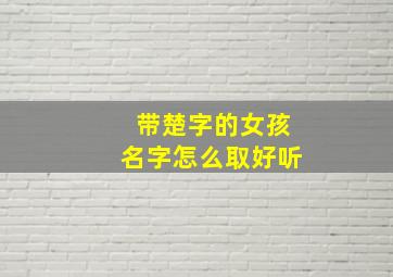 带楚字的女孩名字怎么取好听,起名带楚字的女孩名字