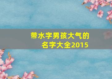 带水字男孩大气的名字大全2015,带水字的男孩名字霸气