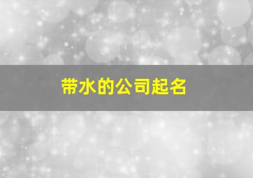 带水的公司起名,带水的公司起名字