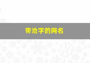 带沧字的网名,沧字取名