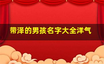 带泽的男孩名字大全洋气,带泽的男孩儿名字