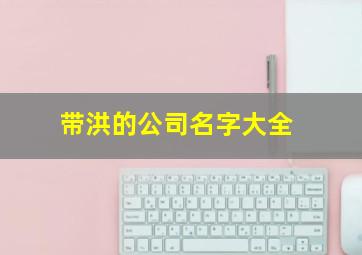 带洪的公司名字大全,以洪字开头的公司