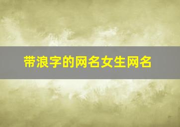 带浪字的网名女生网名,带浪的网名字好听的