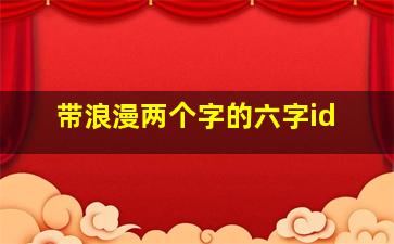 带浪漫两个字的六字id,温柔到极致的六字ID好听的六字网名有哪些