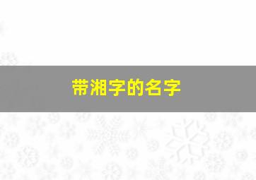 带湘字的名字,带湘字的名字女孩子