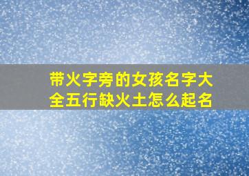 带火字旁的女孩名字大全五行缺火土怎么起名,带火字旁的女孩名字大全五行缺火土怎么起名好