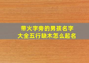 带火字旁的男孩名字大全五行缺木怎么起名,男孩起名木火字旁的名字怎么起有涵养