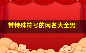 带特殊符号的网名大全男,男生网名符号特殊好看